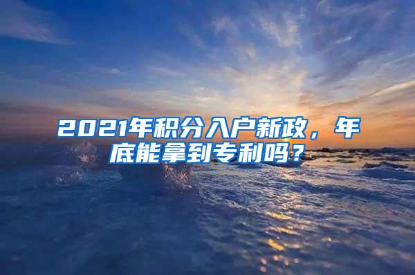 2021年积分入户新政，年底能拿到专利吗？