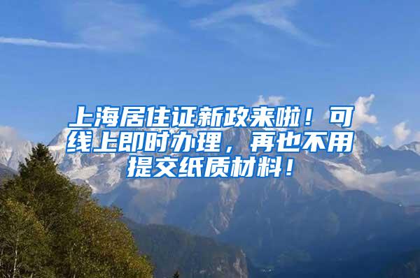 上海居住证新政来啦！可线上即时办理，再也不用提交纸质材料！