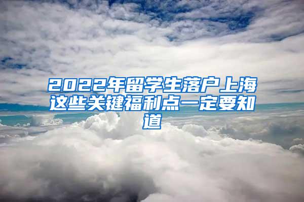 2022年留学生落户上海这些关键福利点一定要知道