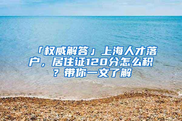 「权威解答」上海人才落户，居住证120分怎么积？带你一文了解