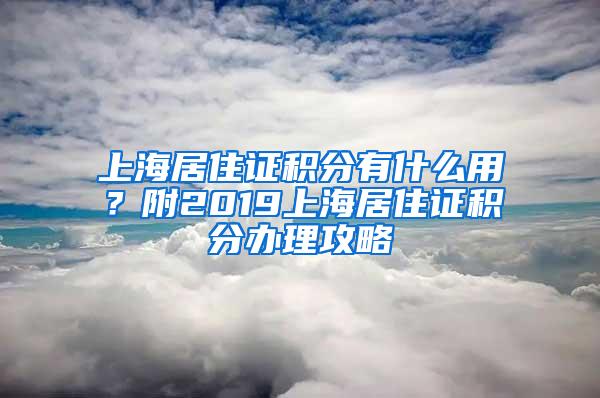 上海居住证积分有什么用？附2019上海居住证积分办理攻略