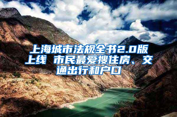 上海城市法规全书2.0版上线 市民最爱搜住房、交通出行和户口