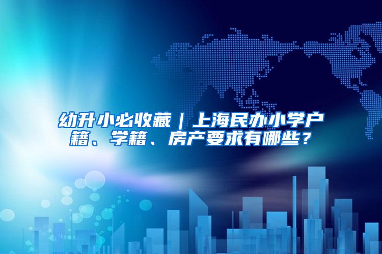 幼升小必收藏｜上海民办小学户籍、学籍、房产要求有哪些？