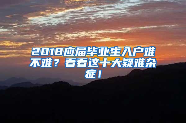 2018应届毕业生入户难不难？看看这十大疑难杂症！