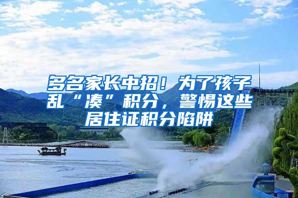 多名家长中招！为了孩子乱“凑”积分，警惕这些居住证积分陷阱