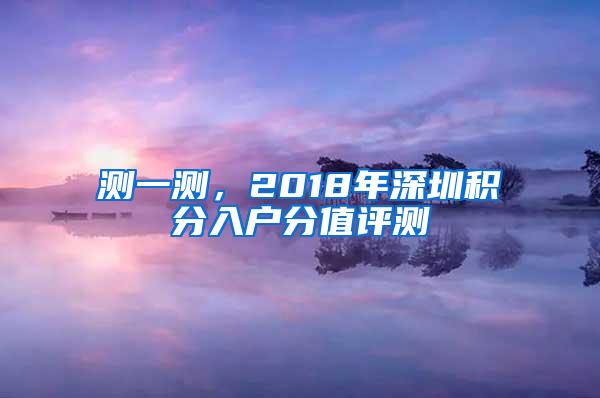 测一测，2018年深圳积分入户分值评测