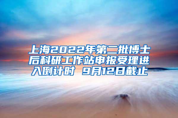 上海2022年第二批博士后科研工作站申报受理进入倒计时 9月12日截止