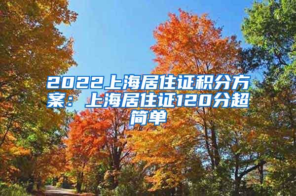 2022上海居住证积分方案：上海居住证120分超简单