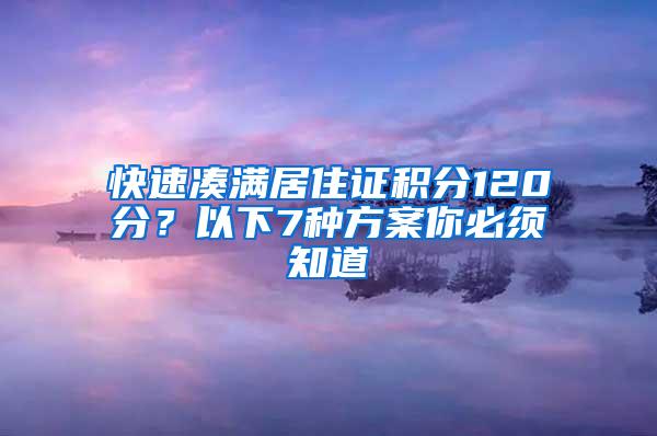 快速凑满居住证积分120分？以下7种方案你必须知道