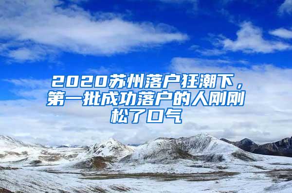 2020苏州落户狂潮下，第一批成功落户的人刚刚松了口气