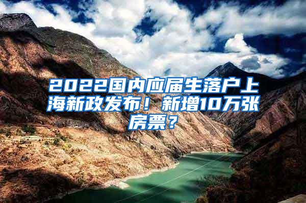 2022国内应届生落户上海新政发布！新增10万张房票？