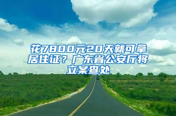 花7800元20天就可拿居住证？广东省公安厅将立案查处