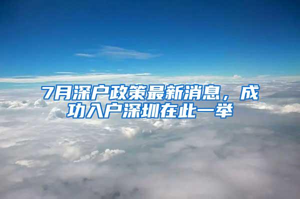 7月深户政策最新消息，成功入户深圳在此一举