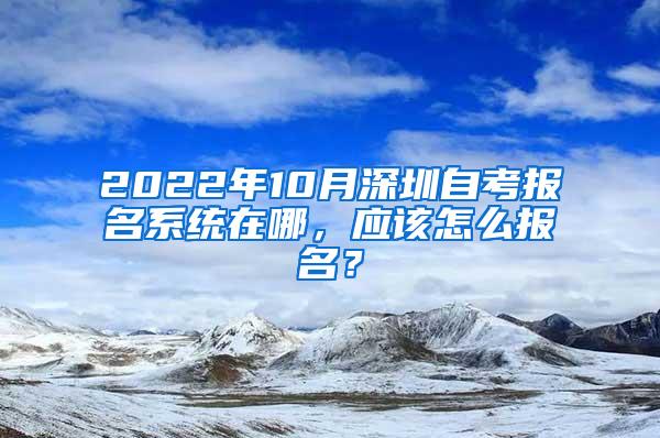 2022年10月深圳自考报名系统在哪，应该怎么报名？