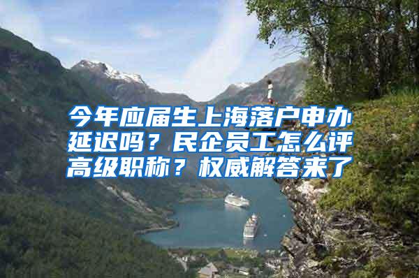 今年应届生上海落户申办延迟吗？民企员工怎么评高级职称？权威解答来了