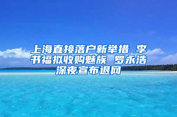 上海直接落户新举措 李书福拟收购魅族 罗永浩深夜宣布退网