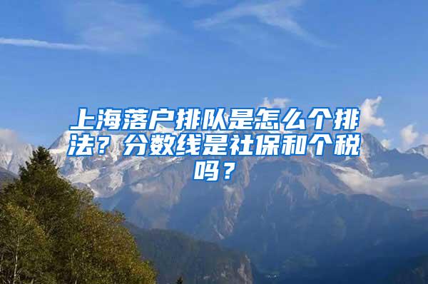 上海落户排队是怎么个排法？分数线是社保和个税吗？