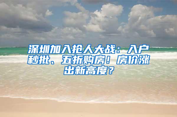 深圳加入抢人大战：入户秒批、五折购房！房价涨出新高度？