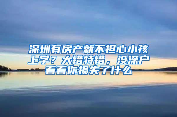 深圳有房产就不担心小孩上学？大错特错，没深户看看你损失了什么