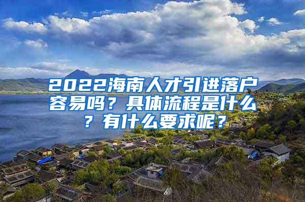 2022海南人才引进落户容易吗？具体流程是什么？有什么要求呢？