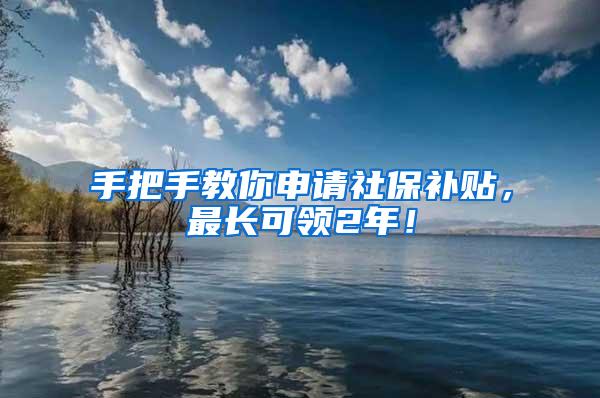 手把手教你申请社保补贴，最长可领2年！