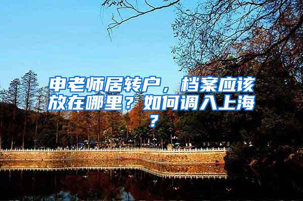 申老师居转户，档案应该放在哪里？如何调入上海？