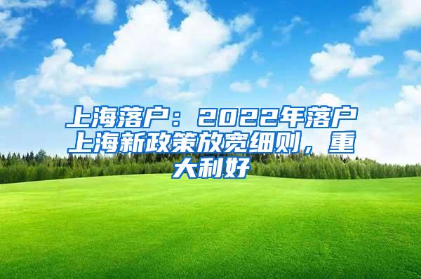 上海落户：2022年落户上海新政策放宽细则，重大利好