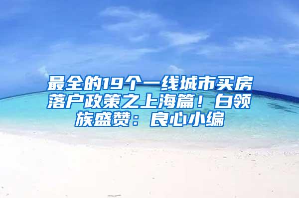 最全的19个一线城市买房落户政策之上海篇！白领族盛赞：良心小编