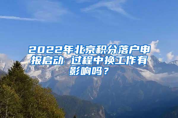 2022年北京积分落户申报启动 过程中换工作有影响吗？