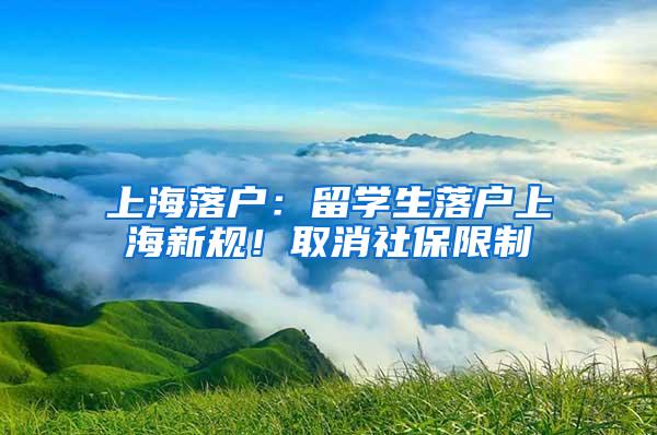 上海落户：留学生落户上海新规！取消社保限制