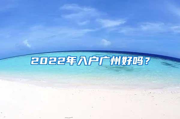 2022年入户广州好吗？