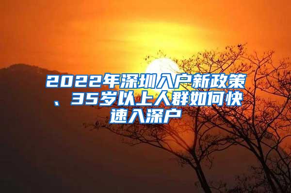 2022年深圳入户新政策、35岁以上人群如何快速入深户