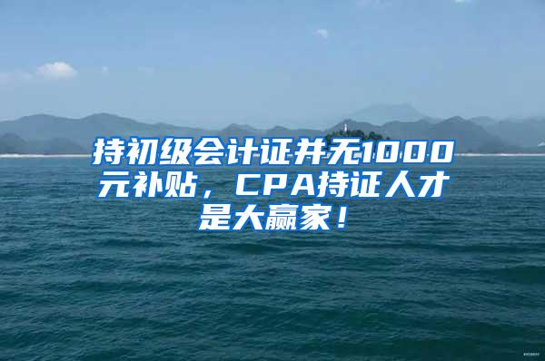 持初级会计证并无1000元补贴，CPA持证人才是大赢家！