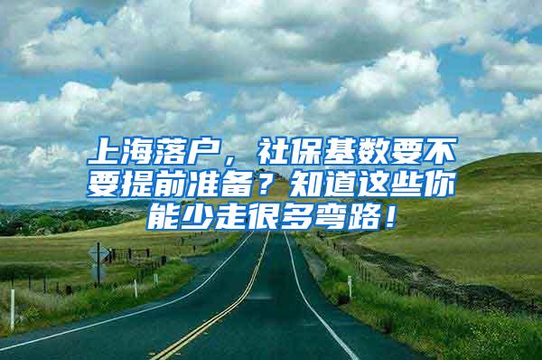 上海落户，社保基数要不要提前准备？知道这些你能少走很多弯路！