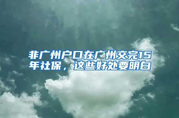 非广州户口在广州交完15年社保，这些好处要明白