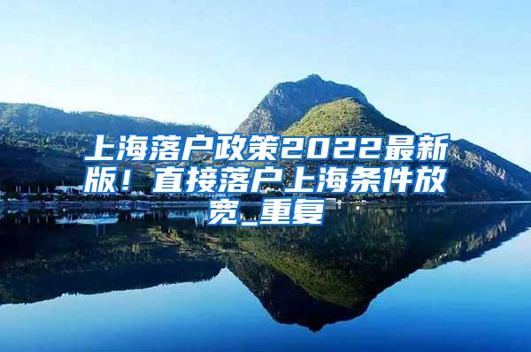 上海落户政策2022最新版！直接落户上海条件放宽_重复