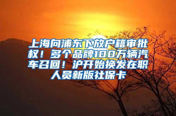 上海向浦东下放户籍审批权！多个品牌100万辆汽车召回！沪开始换发在职人员新版社保卡