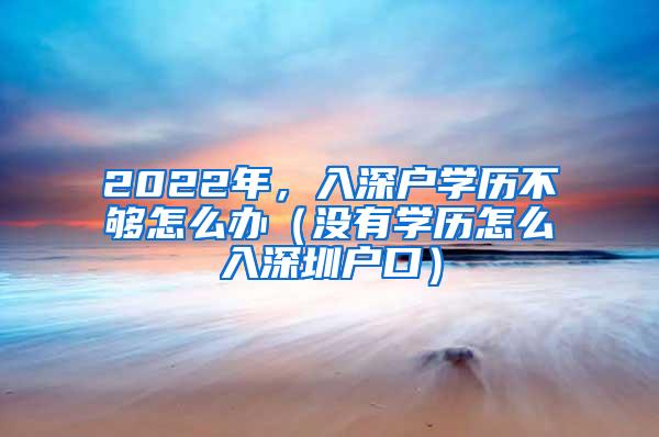 2022年，入深户学历不够怎么办（没有学历怎么入深圳户口）