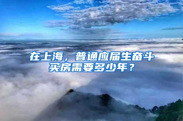 在上海，普通应届生奋斗买房需要多少年？