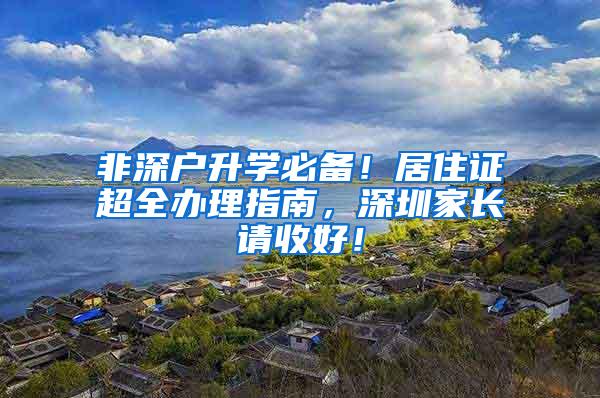 非深户升学必备！居住证超全办理指南，深圳家长请收好！