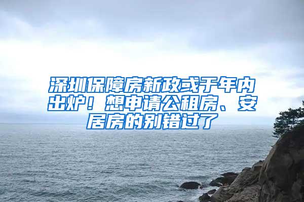 深圳保障房新政或于年内出炉！想申请公租房、安居房的别错过了