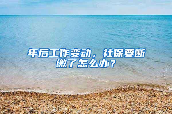 年后工作变动，社保要断缴了怎么办？