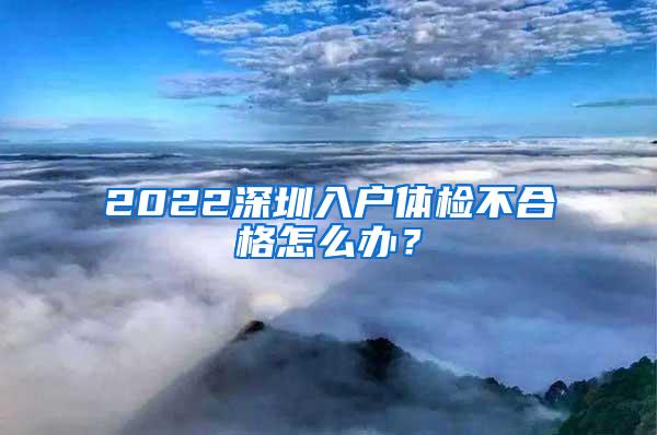2022深圳入户体检不合格怎么办？