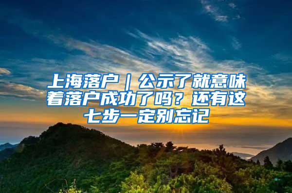 上海落户｜公示了就意味着落户成功了吗？还有这七步一定别忘记