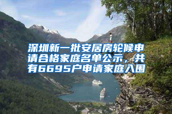 深圳新一批安居房轮候申请合格家庭名单公示，共有6695户申请家庭入围