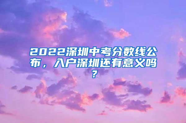 2022深圳中考分数线公布，入户深圳还有意义吗？