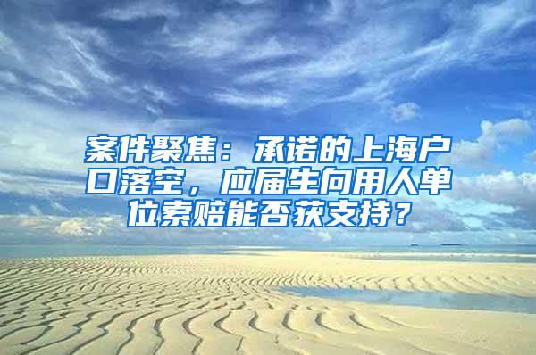 案件聚焦：承诺的上海户口落空，应届生向用人单位索赔能否获支持？