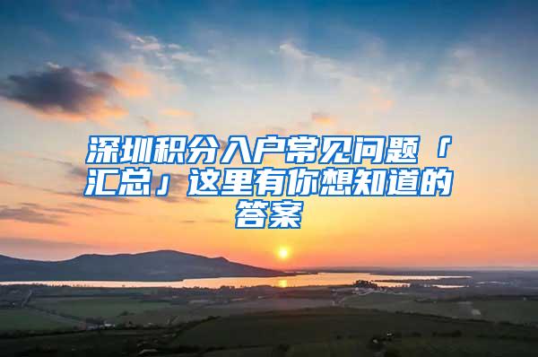 深圳积分入户常见问题「汇总」这里有你想知道的答案