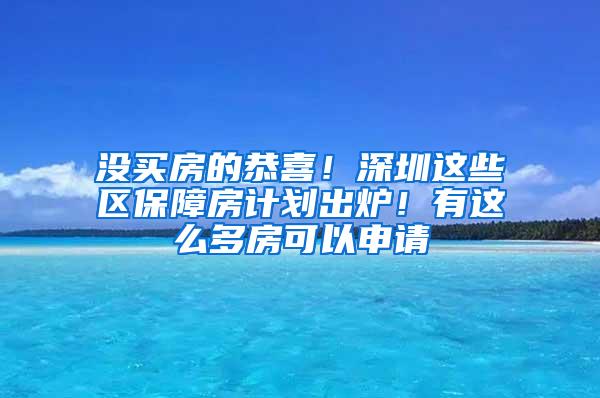 没买房的恭喜！深圳这些区保障房计划出炉！有这么多房可以申请