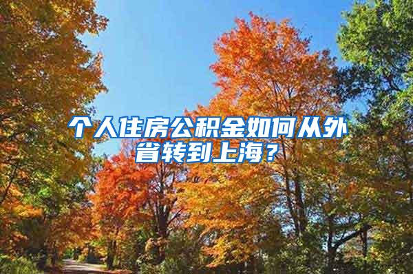 个人住房公积金如何从外省转到上海？